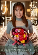 【広瀬結香引退作品】私が最後にどうしてもしたかったセックス